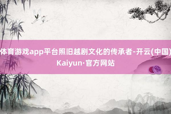 体育游戏app平台照旧越剧文化的传承者-开云(中国)Kaiyun·官方网站
