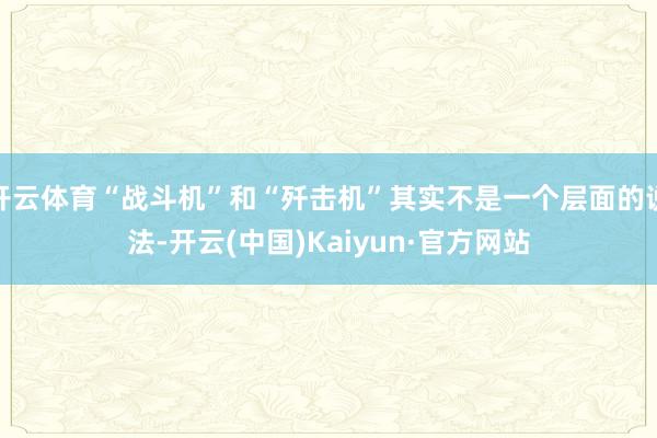 开云体育“战斗机”和“歼击机”其实不是一个层面的说法-开云(中国)Kaiyun·官方网站
