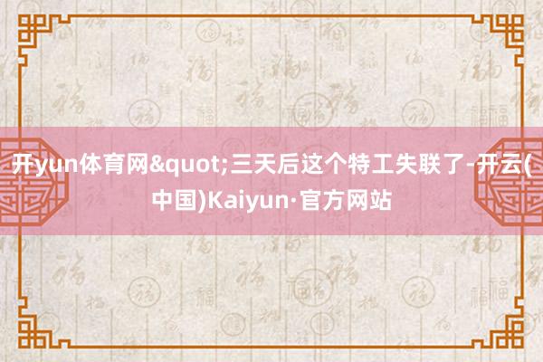 开yun体育网"三天后这个特工失联了-开云(中国)Kaiyun·官方网站