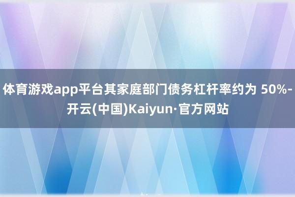 体育游戏app平台其家庭部门债务杠杆率约为 50%-开云(中国)Kaiyun·官方网站