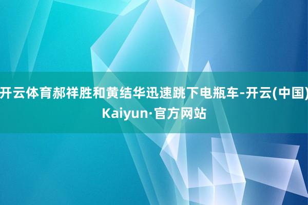 开云体育郝祥胜和黄结华迅速跳下电瓶车-开云(中国)Kaiyun·官方网站
