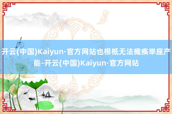 开云(中国)Kaiyun·官方网站也根柢无法瘫痪举座产能-开云(中国)Kaiyun·官方网站