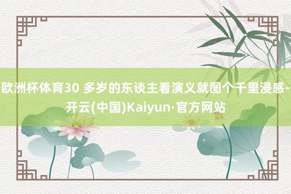 欧洲杯体育30 多岁的东谈主看演义就图个千里浸感-开云(中国)Kaiyun·官方网站
