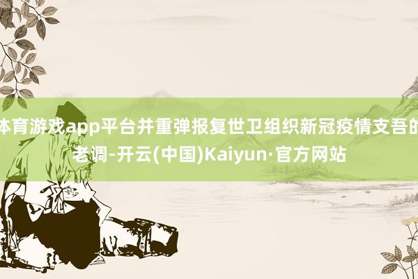 体育游戏app平台并重弹报复世卫组织新冠疫情支吾的老调-开云(中国)Kaiyun·官方网站