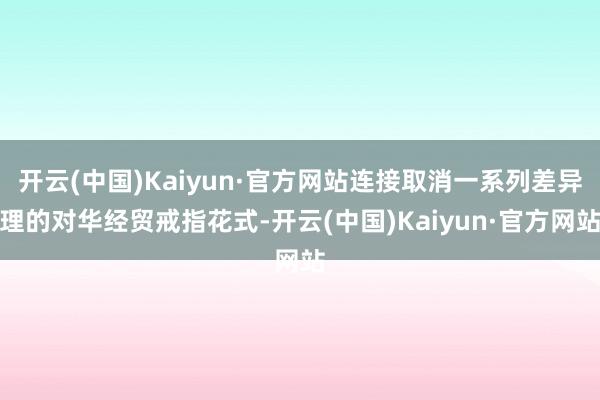 开云(中国)Kaiyun·官方网站连接取消一系列差异理的对华经贸戒指花式-开云(中国)Kaiyun·官方网站