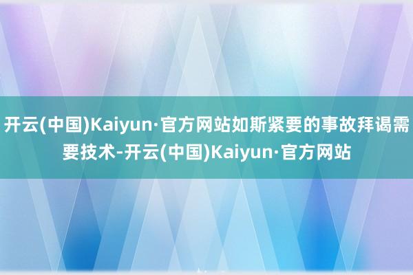 开云(中国)Kaiyun·官方网站如斯紧要的事故拜谒需要技术-开云(中国)Kaiyun·官方网站