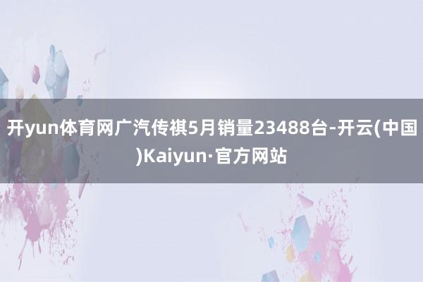 开yun体育网广汽传祺5月销量23488台-开云(中国)Kaiyun·官方网站