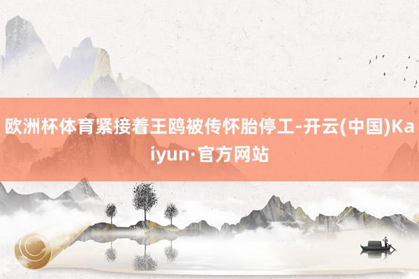 欧洲杯体育紧接着王鸥被传怀胎停工-开云(中国)Kaiyun·官方网站