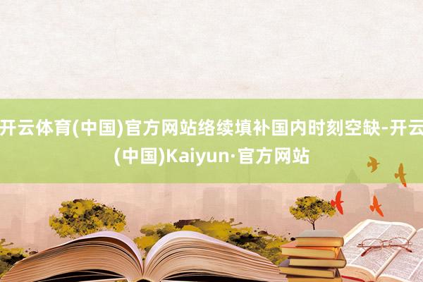 开云体育(中国)官方网站络续填补国内时刻空缺-开云(中国)Kaiyun·官方网站