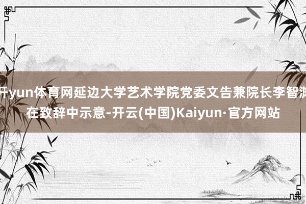 开yun体育网延边大学艺术学院党委文告兼院长李智渊在致辞中示意-开云(中国)Kaiyun·官方网站