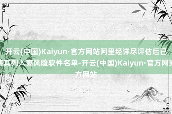 开云(中国)Kaiyun·官方网站阿里经详尽评估后已将其列入高风险软件名单-开云(中国)Kaiyun·官方网站