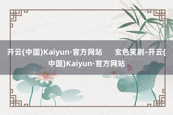 开云(中国)Kaiyun·官方网站      玄色笑剧-开云(中国)Kaiyun·官方网站