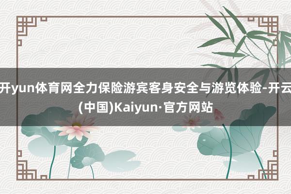 开yun体育网全力保险游宾客身安全与游览体验-开云(中国)Kaiyun·官方网站