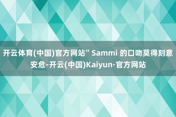 开云体育(中国)官方网站”Sammi 的口吻莫得刻意安危-开云(中国)Kaiyun·官方网站