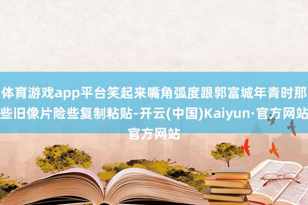体育游戏app平台笑起来嘴角弧度跟郭富城年青时那些旧像片险些复制粘贴-开云(中国)Kaiyun·官方网站