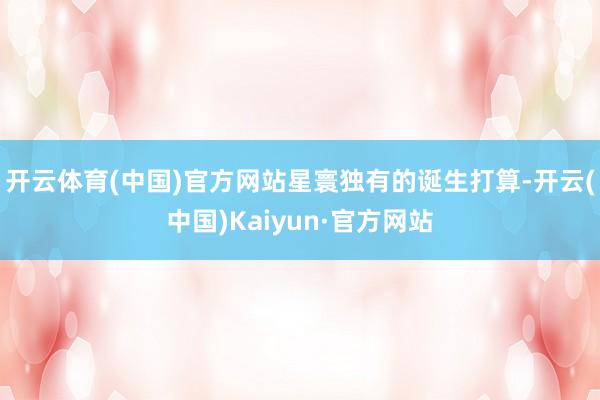 开云体育(中国)官方网站　　星寰独有的诞生打算-开云(中国)Kaiyun·官方网站