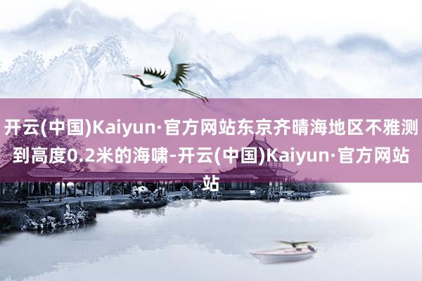 开云(中国)Kaiyun·官方网站东京齐晴海地区不雅测到高度0.2米的海啸-开云(中国)Kaiyun·官方网站