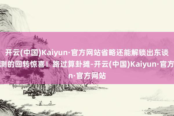 开云(中国)Kaiyun·官方网站省略还能解锁出东谈主猜测的回转惊喜！路过算卦摊-开云(中国)Kaiyun·官方网站