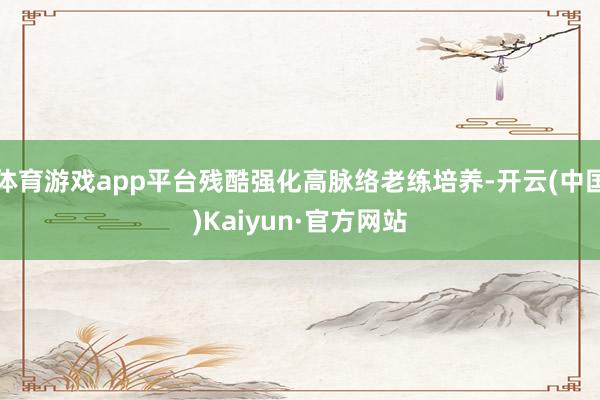 体育游戏app平台残酷强化高脉络老练培养-开云(中国)Kaiyun·官方网站