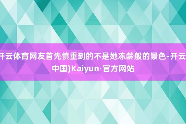 开云体育网友首先慎重到的不是她冻龄般的景色-开云(中国)Kaiyun·官方网站