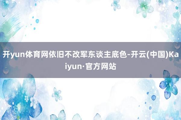 开yun体育网依旧不改军东谈主底色-开云(中国)Kaiyun·官方网站