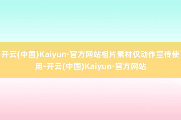 开云(中国)Kaiyun·官方网站相片素材仅动作宣传使用-开云(中国)Kaiyun·官方网站