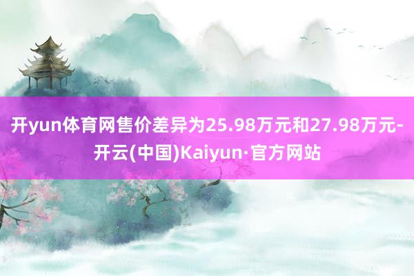 开yun体育网售价差异为25.98万元和27.98万元-开云(中国)Kaiyun·官方网站