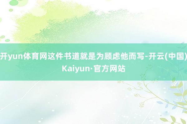 开yun体育网这件书道就是为顾虑他而写-开云(中国)Kaiyun·官方网站
