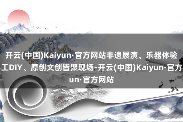 开云(中国)Kaiyun·官方网站非遗展演、乐器体验、手工DIY、原创文创皆聚现场-开云(中国)Kaiyun·官方网站