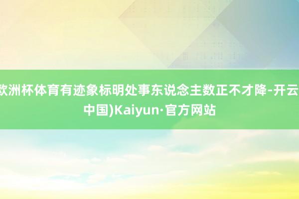 欧洲杯体育有迹象标明处事东说念主数正不才降-开云(中国)Kaiyun·官方网站