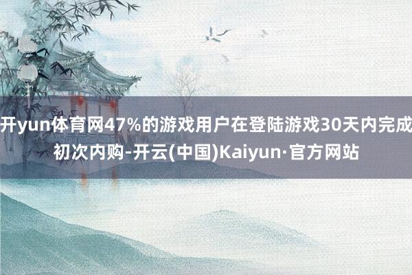 开yun体育网47%的游戏用户在登陆游戏30天内完成初次内购-开云(中国)Kaiyun·官方网站