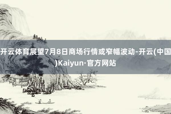 开云体育展望7月8日商场行情或窄幅波动-开云(中国)Kaiyun·官方网站