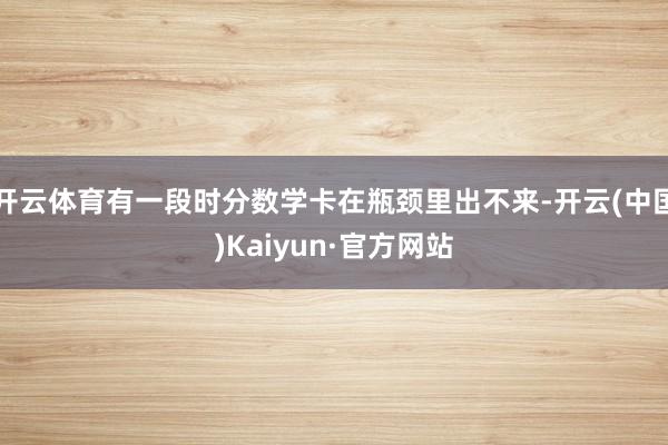 开云体育有一段时分数学卡在瓶颈里出不来-开云(中国)Kaiyun·官方网站