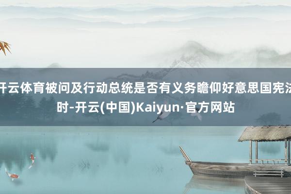 开云体育被问及行动总统是否有义务瞻仰好意思国宪法时-开云(中国)Kaiyun·官方网站
