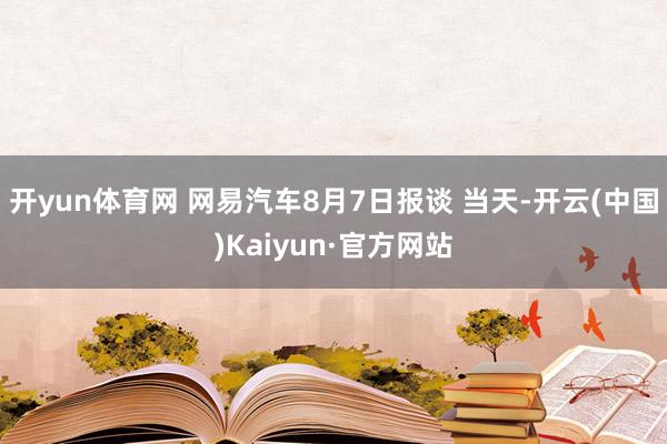 开yun体育网 网易汽车8月7日报谈 当天-开云(中国)Kaiyun·官方网站