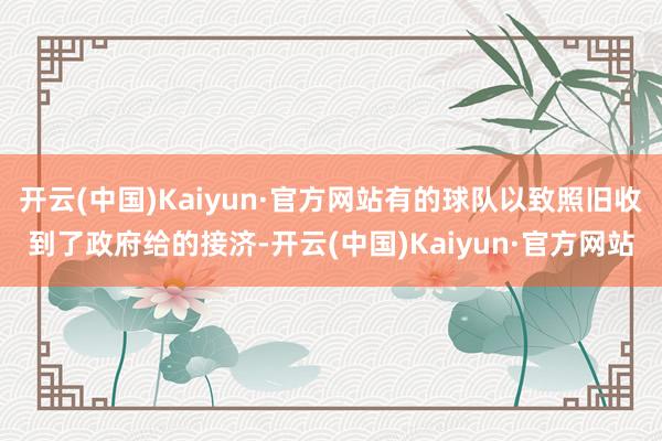 开云(中国)Kaiyun·官方网站有的球队以致照旧收到了政府给的接济-开云(中国)Kaiyun·官方网站