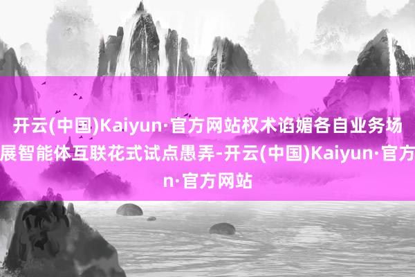 开云(中国)Kaiyun·官方网站权术谄媚各自业务场景开展智能体互联花式试点愚弄-开云(中国)Kaiyun·官方网站