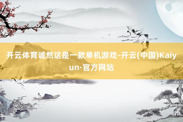 开云体育诚然这是一款单机游戏-开云(中国)Kaiyun·官方网站