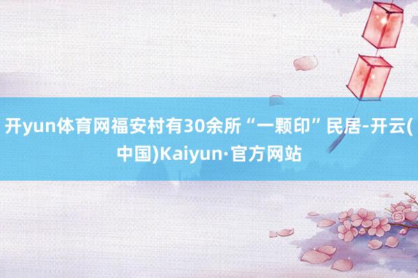 开yun体育网福安村有30余所“一颗印”民居-开云(中国)Kaiyun·官方网站
