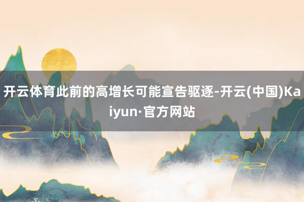 开云体育此前的高增长可能宣告驱逐-开云(中国)Kaiyun·官方网站