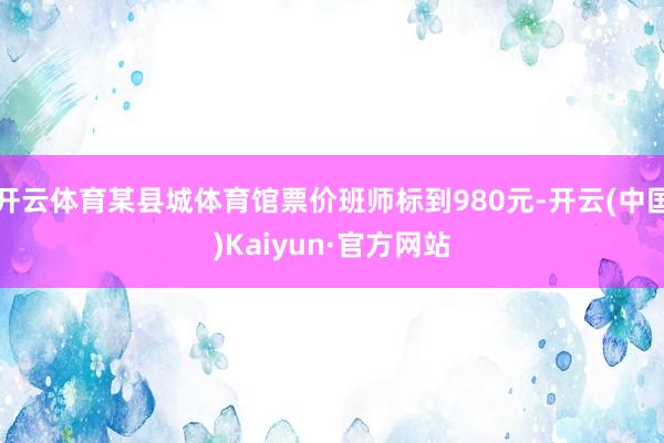 开云体育某县城体育馆票价班师标到980元-开云(中国)Kaiyun·官方网站