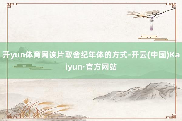 开yun体育网该片取舍纪年体的方式-开云(中国)Kaiyun·官方网站