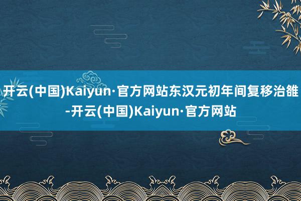 开云(中国)Kaiyun·官方网站东汉元初年间复移治雒-开云(中国)Kaiyun·官方网站