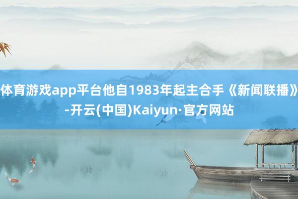体育游戏app平台他自1983年起主合手《新闻联播》-开云(中国)Kaiyun·官方网站