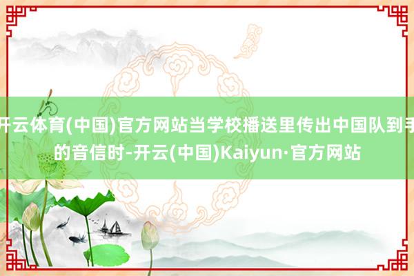 开云体育(中国)官方网站当学校播送里传出中国队到手的音信时-开云(中国)Kaiyun·官方网站