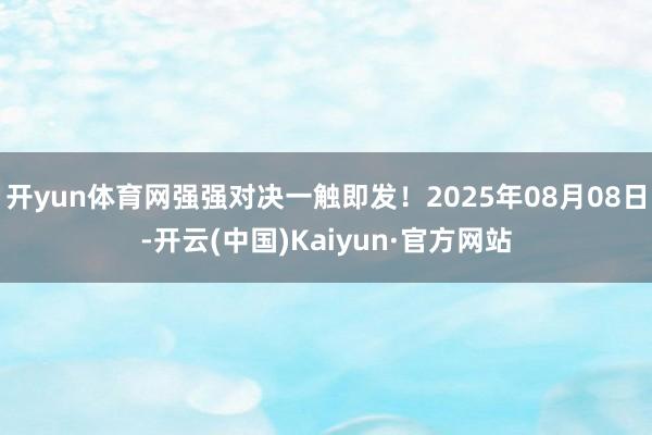 开yun体育网强强对决一触即发！2025年08月08日-开云(中国)Kaiyun·官方网站