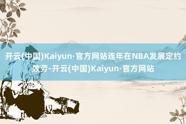 开云(中国)Kaiyun·官方网站连年在NBA发展定约效劳-开云(中国)Kaiyun·官方网站