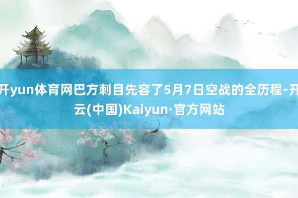 开yun体育网巴方刺目先容了5月7日空战的全历程-开云(中国)Kaiyun·官方网站