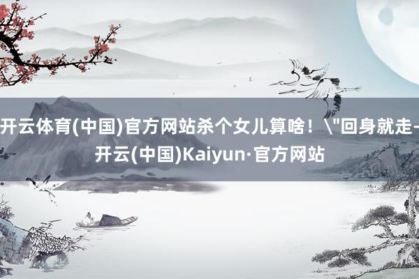 开云体育(中国)官方网站杀个女儿算啥！