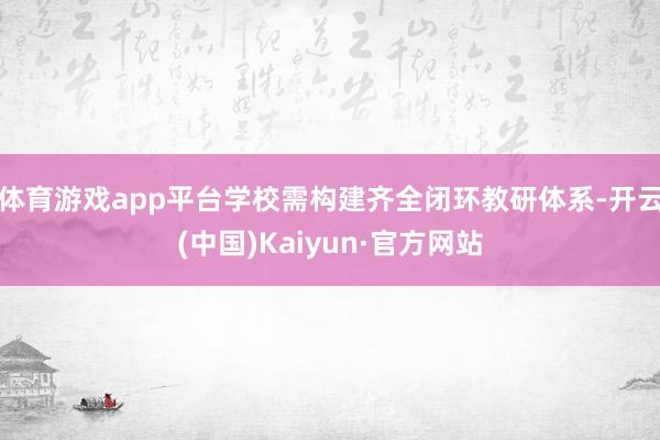 体育游戏app平台学校需构建齐全闭环教研体系-开云(中国)Kaiyun·官方网站